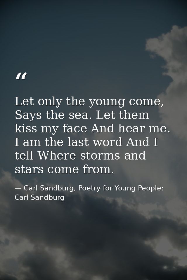 Let only the young come, Says the sea. Let them kiss my face And hear me. I am the last word And I tell Where storms and — Carl Sandburg, Poetry for Young People: Carl Sandburg