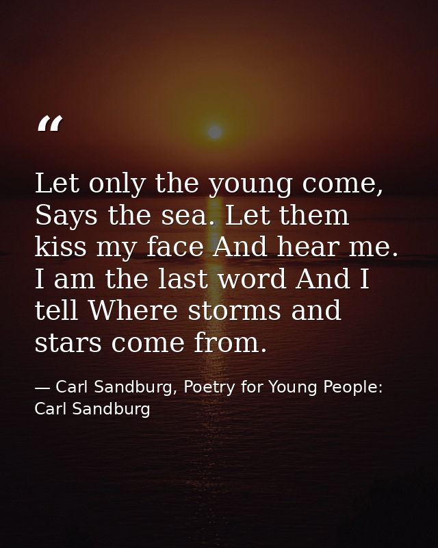Let only the young come, Says the sea. Let them kiss my face And hear me. I am the last word And I tell Where storms and — Carl Sandburg, Poetry for Young People: Carl Sandburg