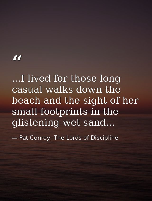 ...I lived for those long casual walks down the beach and the sight of her small footprints in the glistening wet sand.. — Pat Conroy, The Lords of Discipline