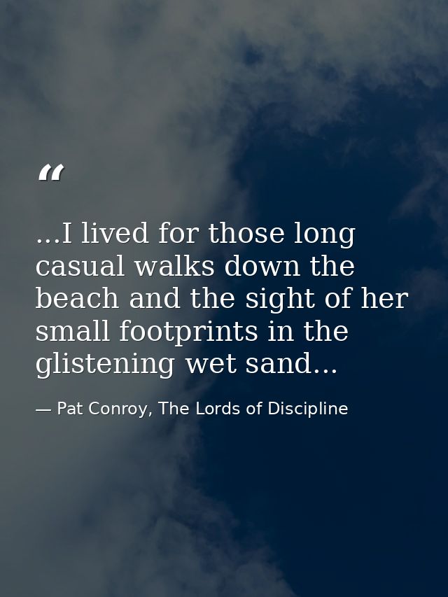 ...I lived for those long casual walks down the beach and the sight of her small footprints in the glistening wet sand.. — Pat Conroy, The Lords of Discipline