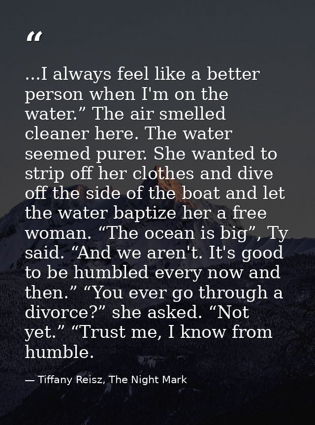...I always feel like a better person when I'm on the water.” The air smelled cleaner here. The water seemed purer. She  — Tiffany Reisz, The Night Mark