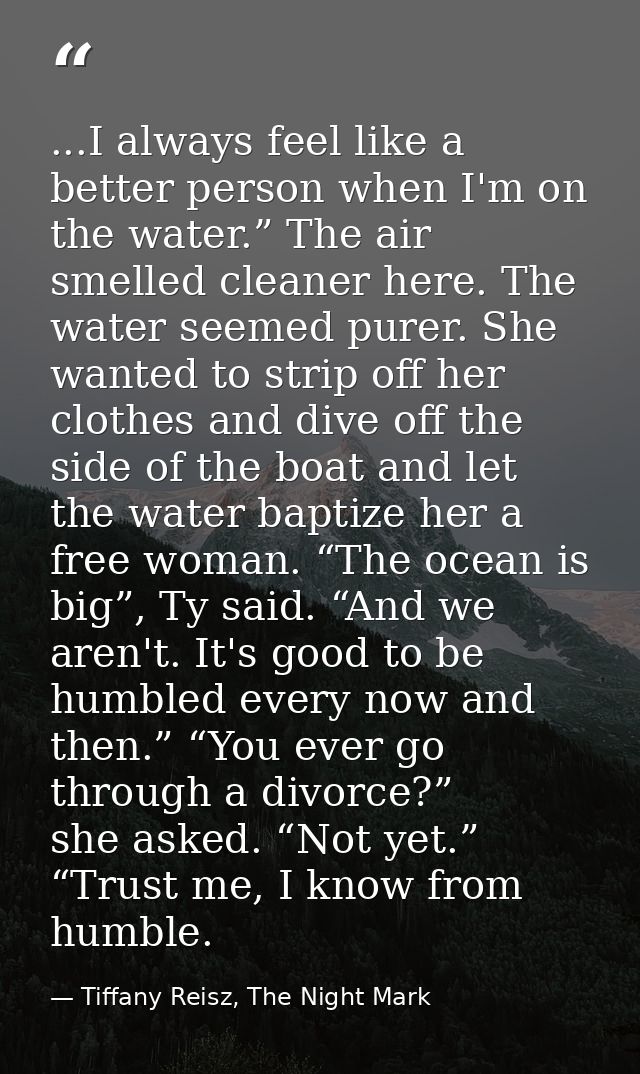 ...I always feel like a better person when I'm on the water.” The air smelled cleaner here. The water seemed purer. She  — Tiffany Reisz, The Night Mark