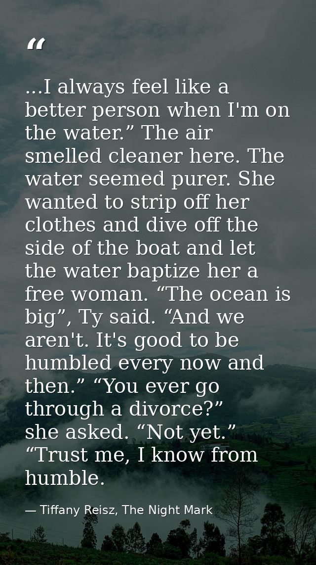 ...I always feel like a better person when I'm on the water.” The air smelled cleaner here. The water seemed purer. She  — Tiffany Reisz, The Night Mark