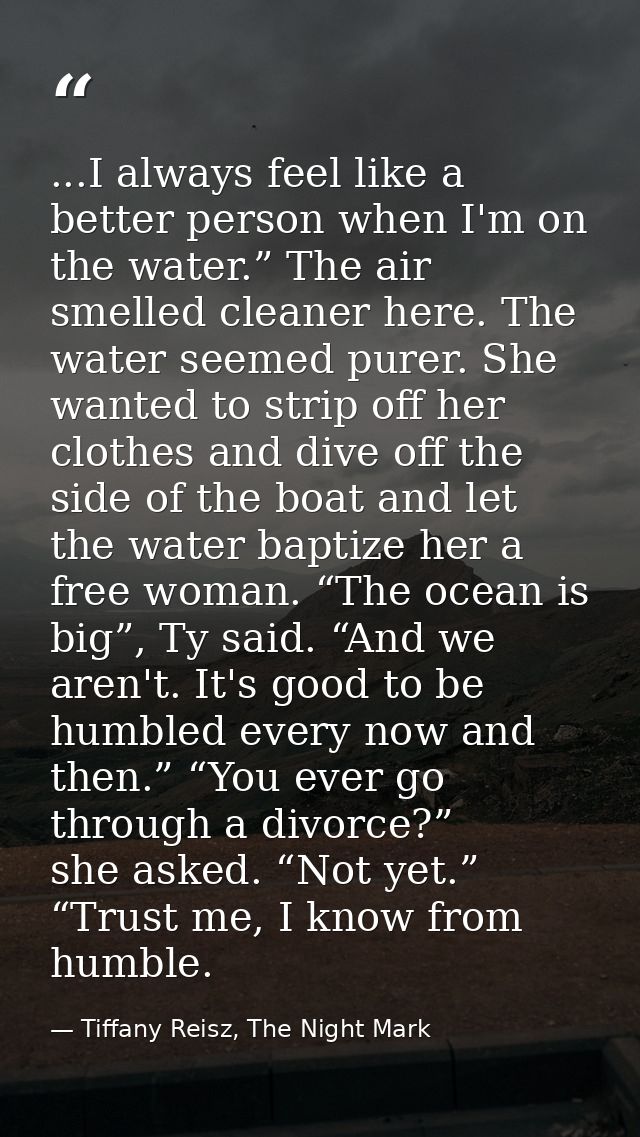 ...I always feel like a better person when I'm on the water.” The air smelled cleaner here. The water seemed purer. She  — Tiffany Reisz, The Night Mark