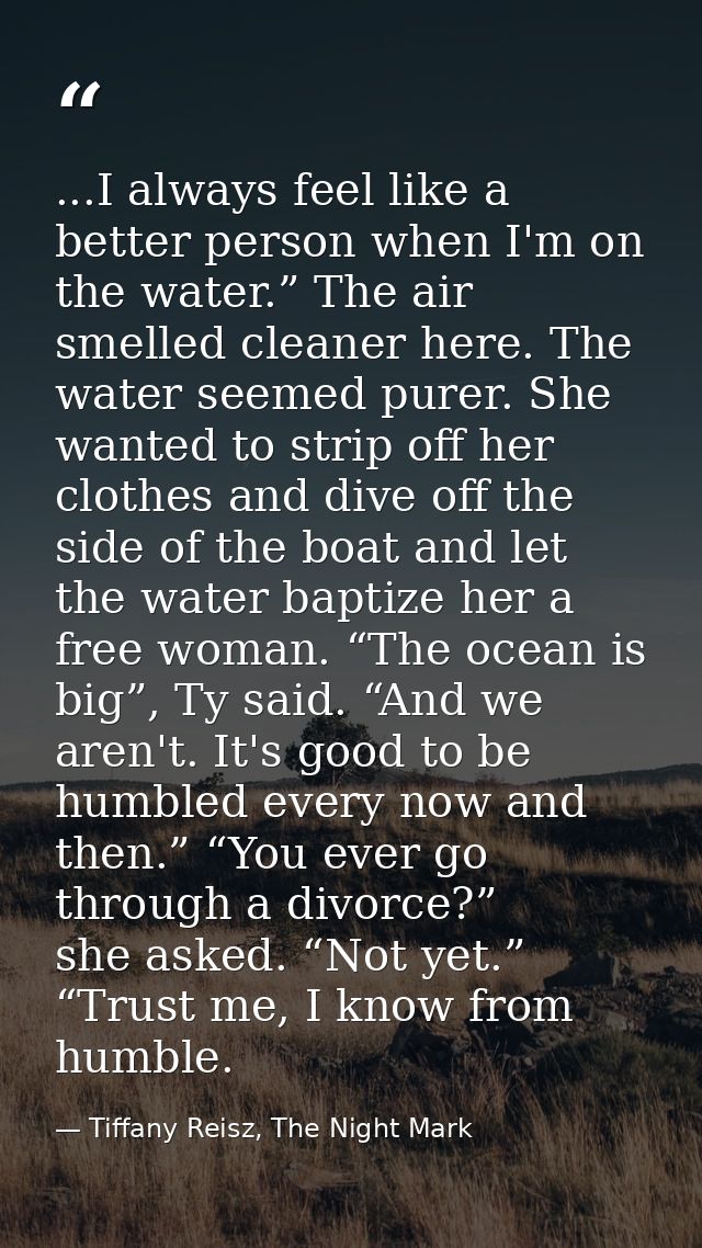 ...I always feel like a better person when I'm on the water.” The air smelled cleaner here. The water seemed purer. She  — Tiffany Reisz, The Night Mark