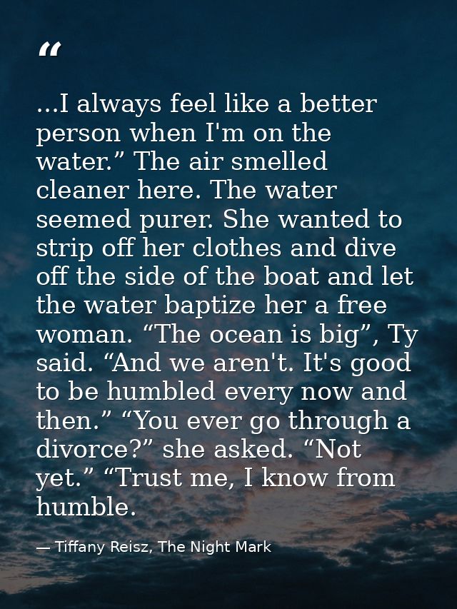 ...I always feel like a better person when I'm on the water.” The air smelled cleaner here. The water seemed purer. She  — Tiffany Reisz, The Night Mark