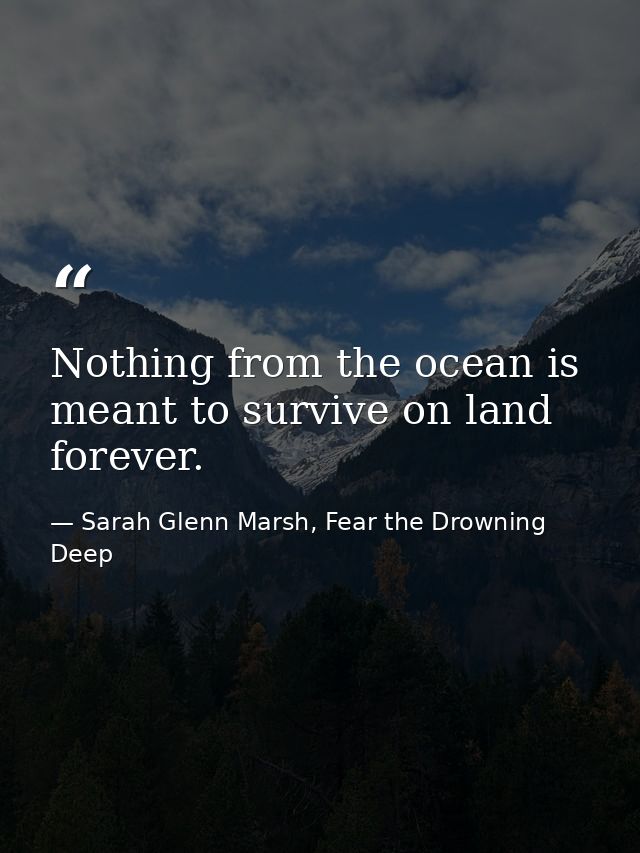 Nothing from the ocean is meant to survive on land forever. — Sarah Glenn Marsh, Fear the Drowning Deep