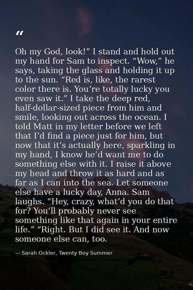 Oh my God, look!” I stand and hold out my hand for Sam to inspect. “Wow,” he says, taking the glass and holding it up to — Sarah Ockler, Twenty Boy Summer