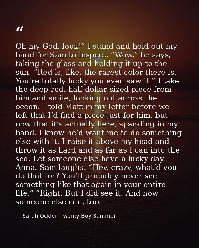 Oh my God, look!” I stand and hold out my hand for Sam to inspect. “Wow,” he says, taking the glass and holding it up to — Sarah Ockler, Twenty Boy Summer