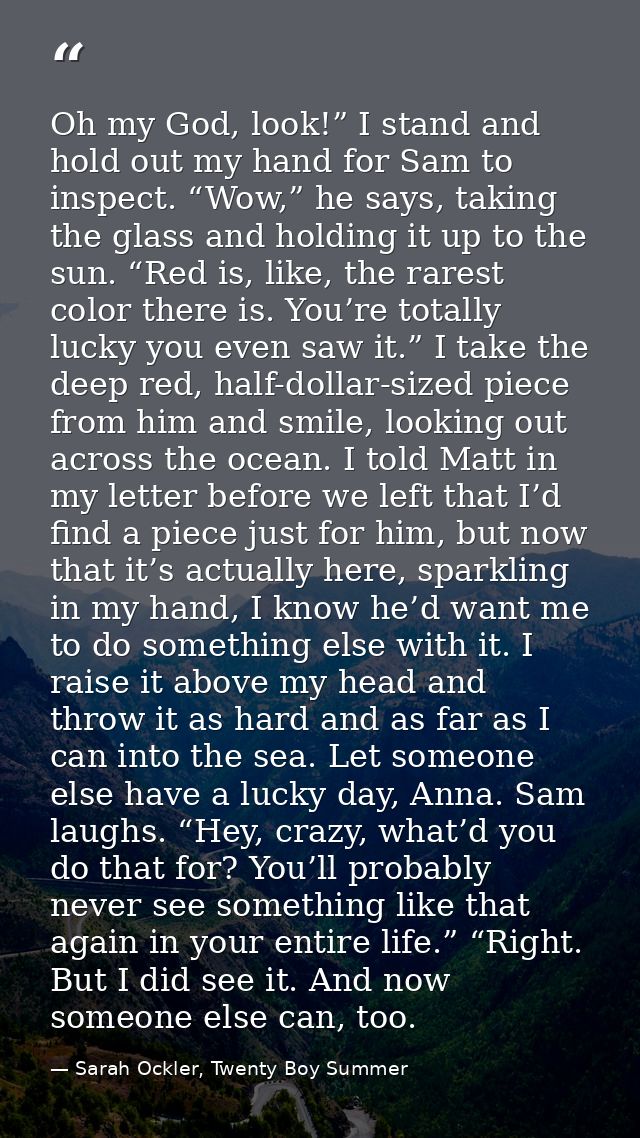 Oh my God, look!” I stand and hold out my hand for Sam to inspect. “Wow,” he says, taking the glass and holding it up to — Sarah Ockler, Twenty Boy Summer