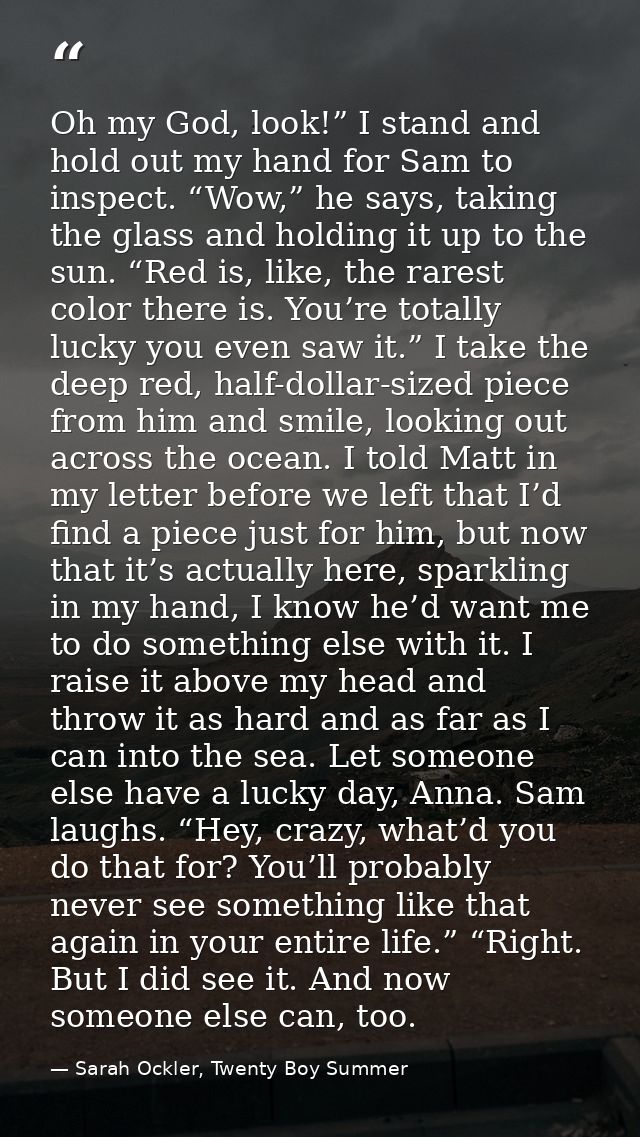 Oh my God, look!” I stand and hold out my hand for Sam to inspect. “Wow,” he says, taking the glass and holding it up to — Sarah Ockler, Twenty Boy Summer