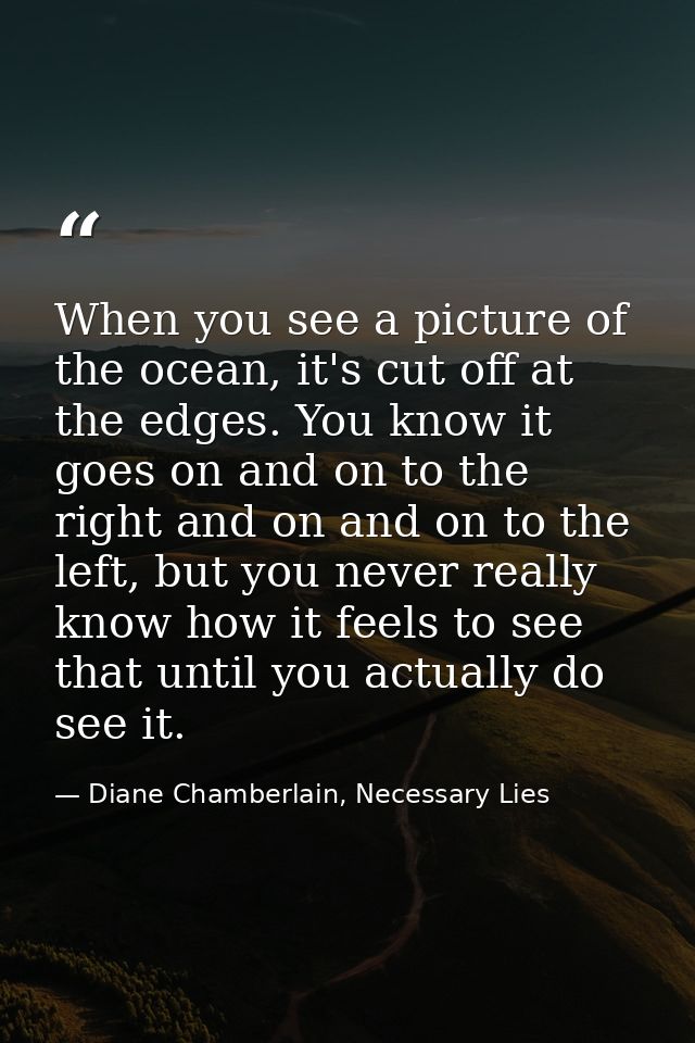 When you see a picture of the ocean, it's cut off at the edges. You know it goes on and on to the right and on and on to — Diane Chamberlain, Necessary Lies