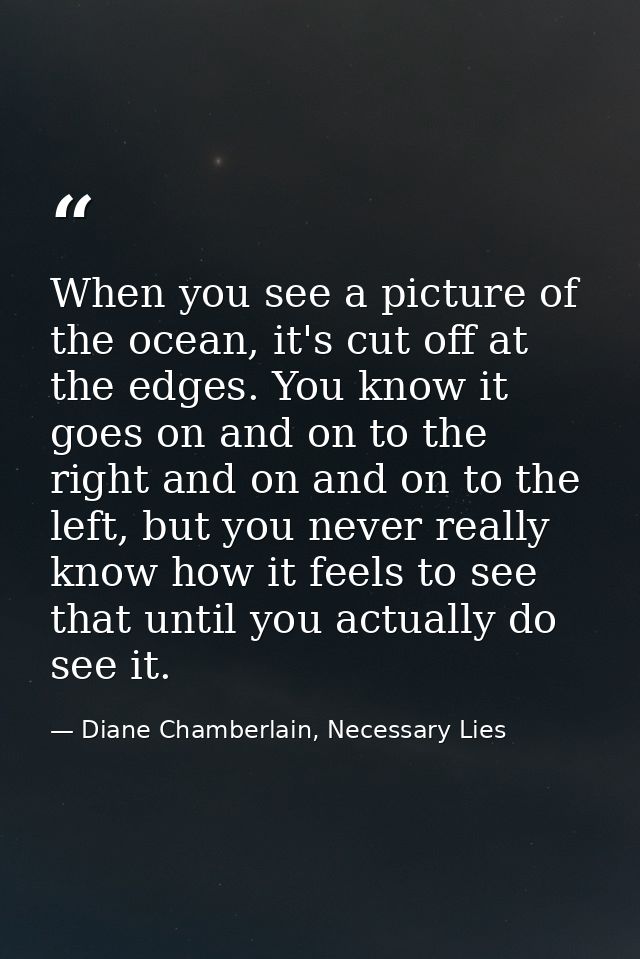 When you see a picture of the ocean, it's cut off at the edges. You know it goes on and on to the right and on and on to — Diane Chamberlain, Necessary Lies