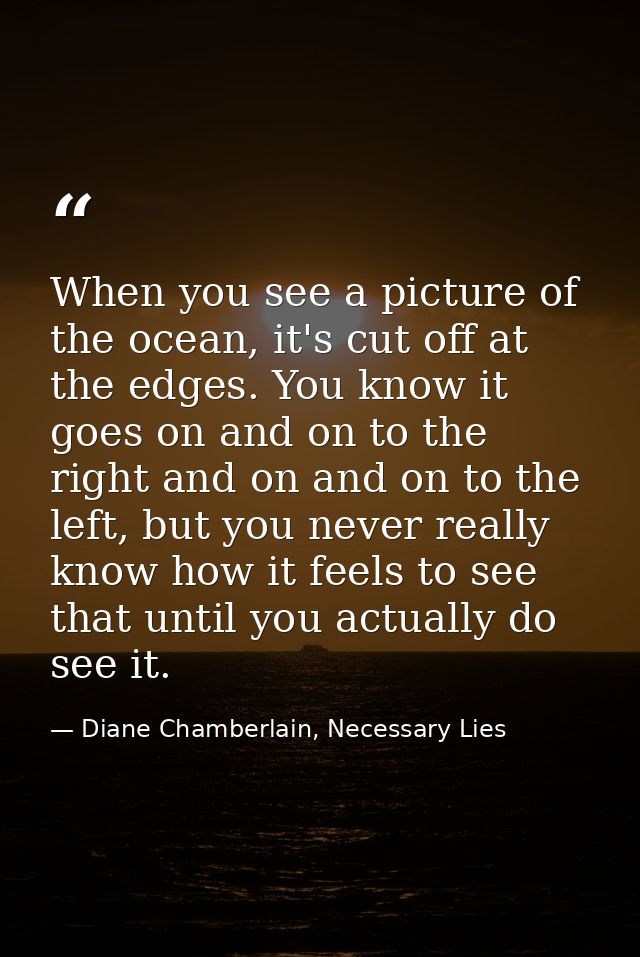 When you see a picture of the ocean, it's cut off at the edges. You know it goes on and on to the right and on and on to — Diane Chamberlain, Necessary Lies