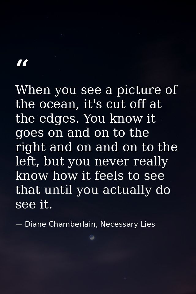 When you see a picture of the ocean, it's cut off at the edges. You know it goes on and on to the right and on and on to — Diane Chamberlain, Necessary Lies