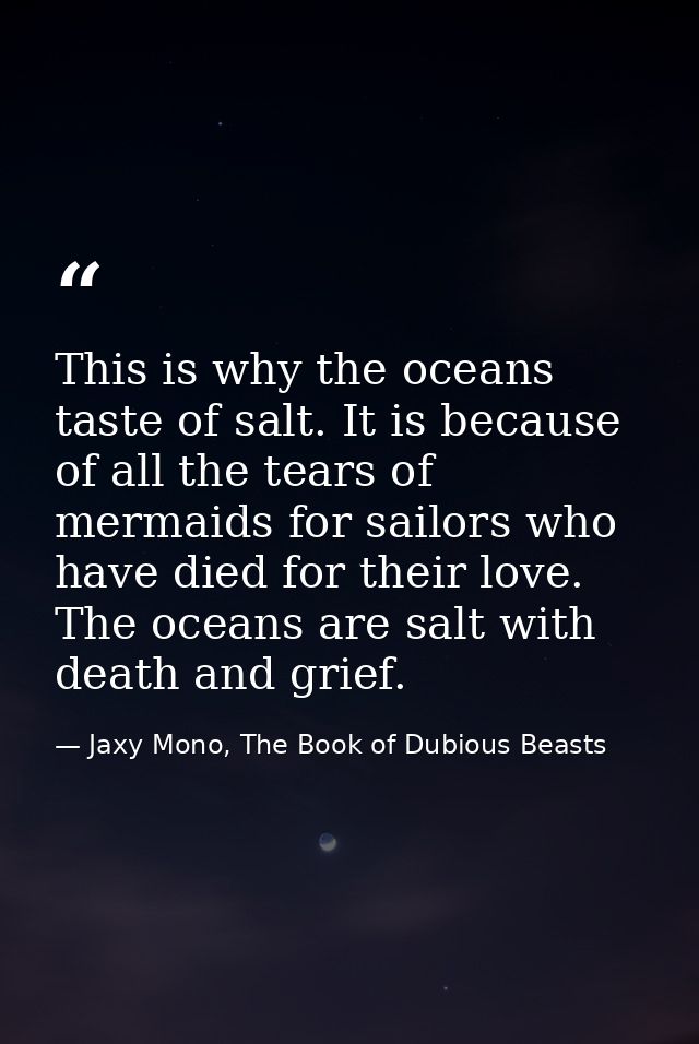 This is why the oceans taste of salt. It is because of all the tears of mermaids for sailors who have died for their lov — Jaxy Mono, The Book of Dubious Beasts