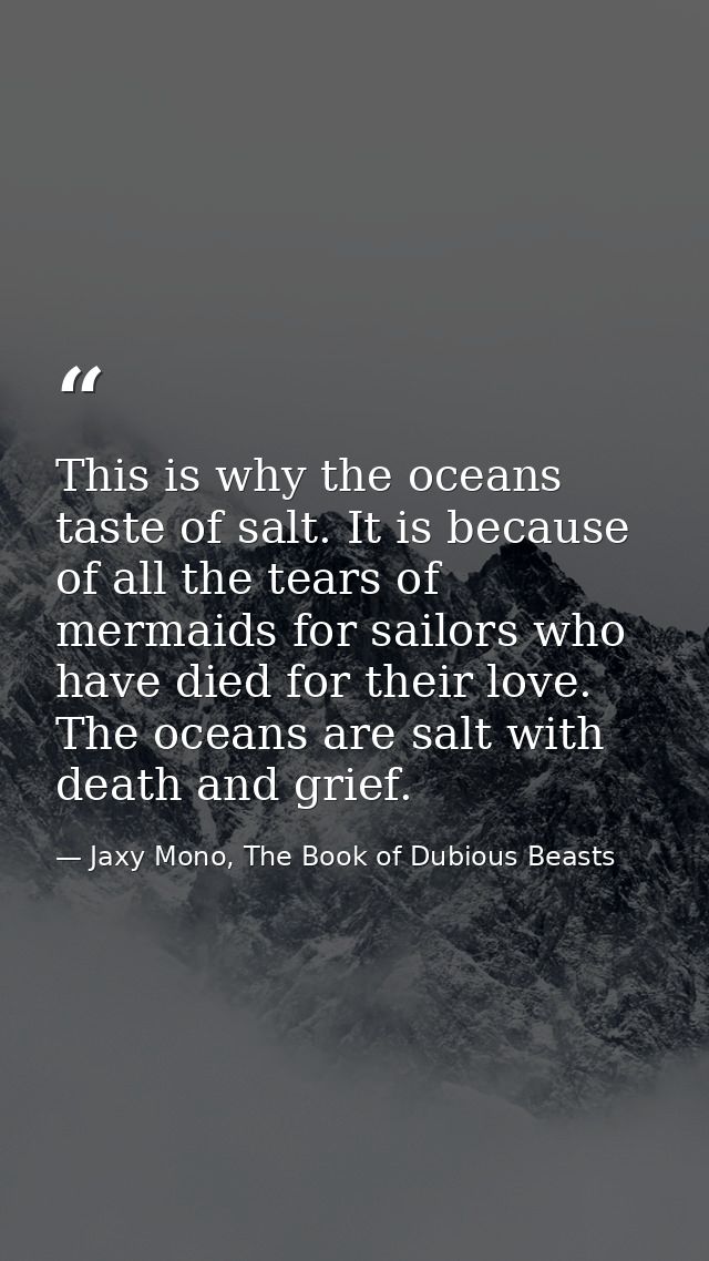 This is why the oceans taste of salt. It is because of all the tears of mermaids for sailors who have died for their lov — Jaxy Mono, The Book of Dubious Beasts