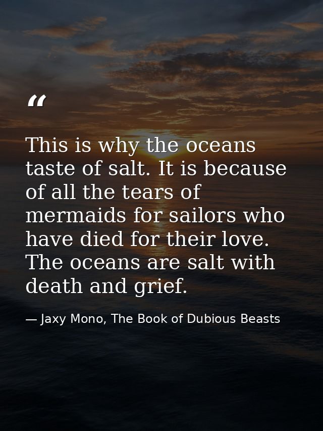This is why the oceans taste of salt. It is because of all the tears of mermaids for sailors who have died for their lov — Jaxy Mono, The Book of Dubious Beasts