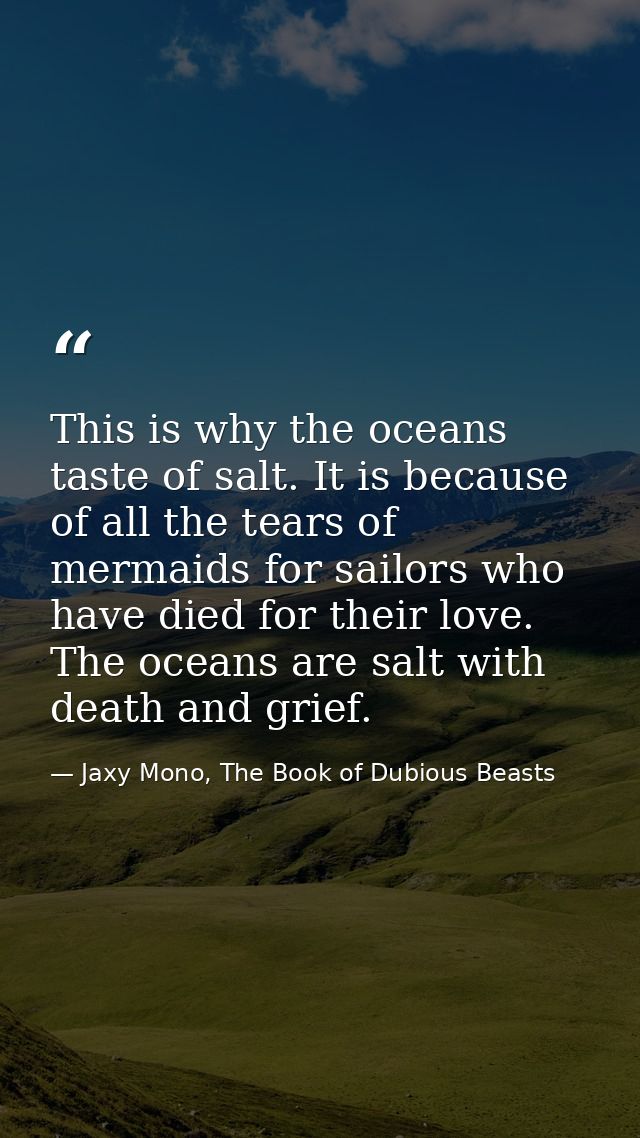 This is why the oceans taste of salt. It is because of all the tears of mermaids for sailors who have died for their lov — Jaxy Mono, The Book of Dubious Beasts