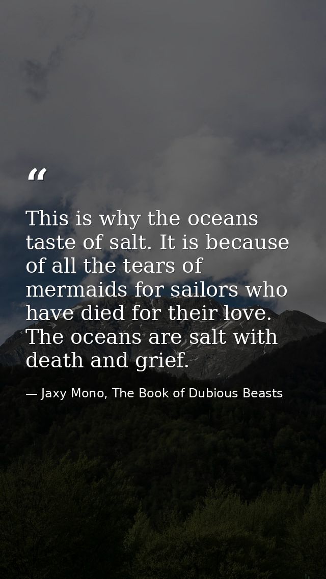 This is why the oceans taste of salt. It is because of all the tears of mermaids for sailors who have died for their lov — Jaxy Mono, The Book of Dubious Beasts