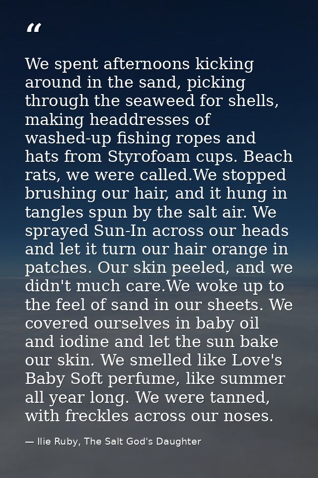 We spent afternoons kicking around in the sand, picking through the seaweed for shells, making headdresses of washed-up  — Ilie Ruby, The Salt God's Daughter