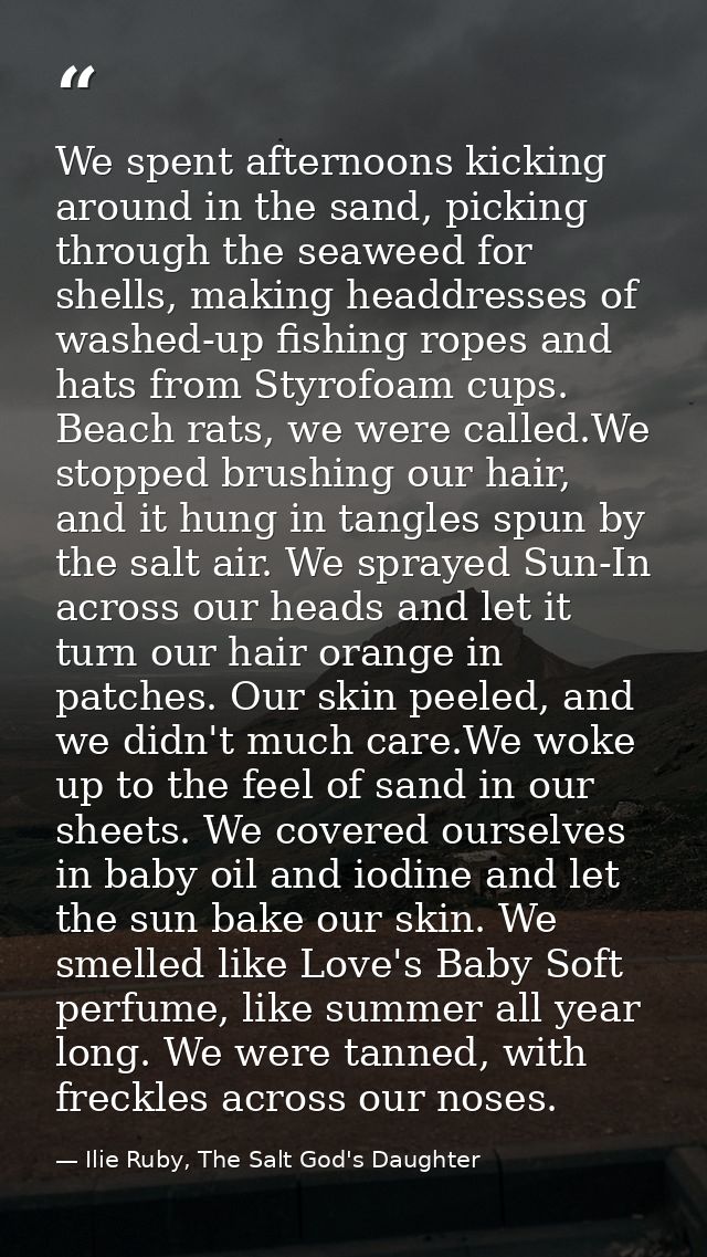 We spent afternoons kicking around in the sand, picking through the seaweed for shells, making headdresses of washed-up  — Ilie Ruby, The Salt God's Daughter