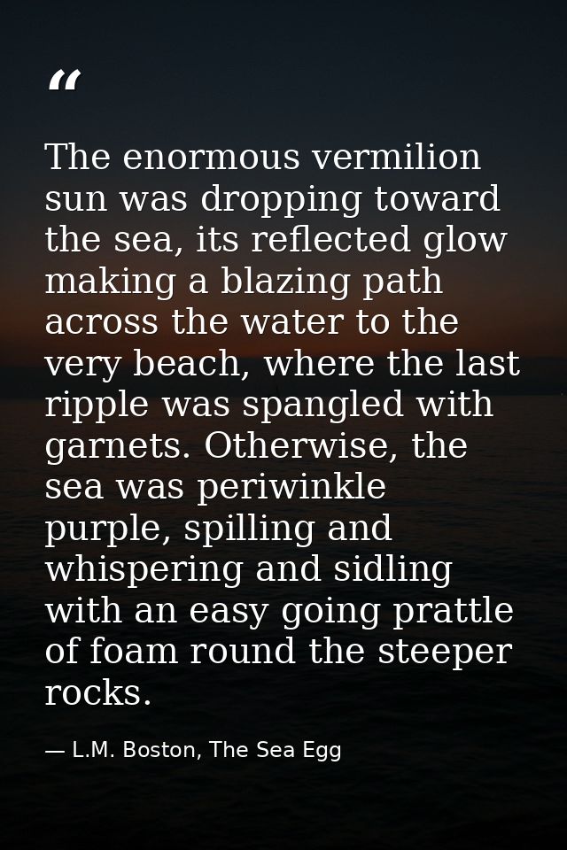 The enormous vermilion sun was dropping toward the sea, its reflected glow making a blazing path across the water to the — L.M. Boston, The Sea Egg