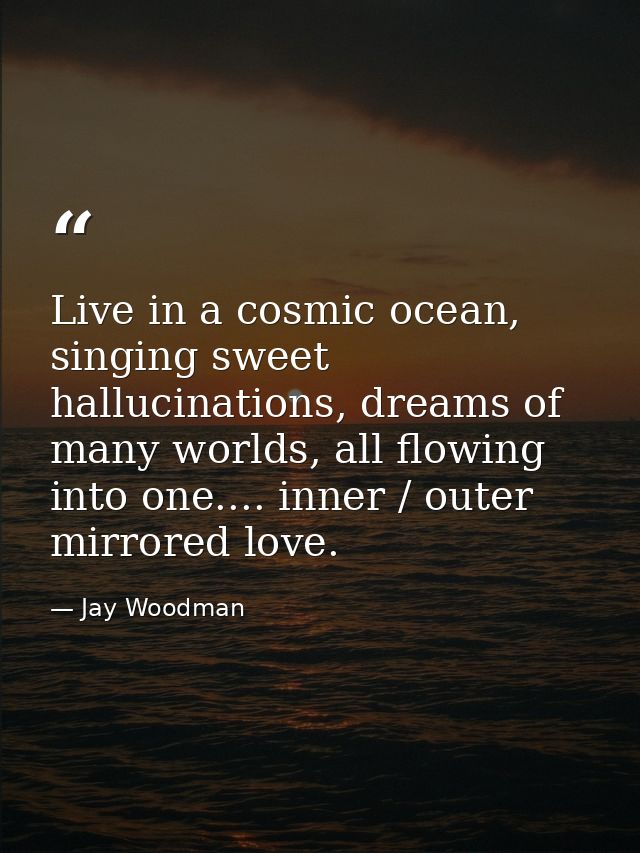 Live in a cosmic ocean, singing sweet hallucinations, dreams of many worlds, all flowing into one.... inner / outer mirr — Jay Woodman
