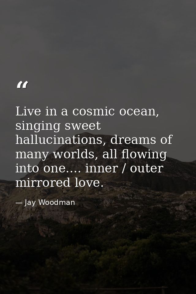 Live in a cosmic ocean, singing sweet hallucinations, dreams of many worlds, all flowing into one.... inner / outer mirr — Jay Woodman