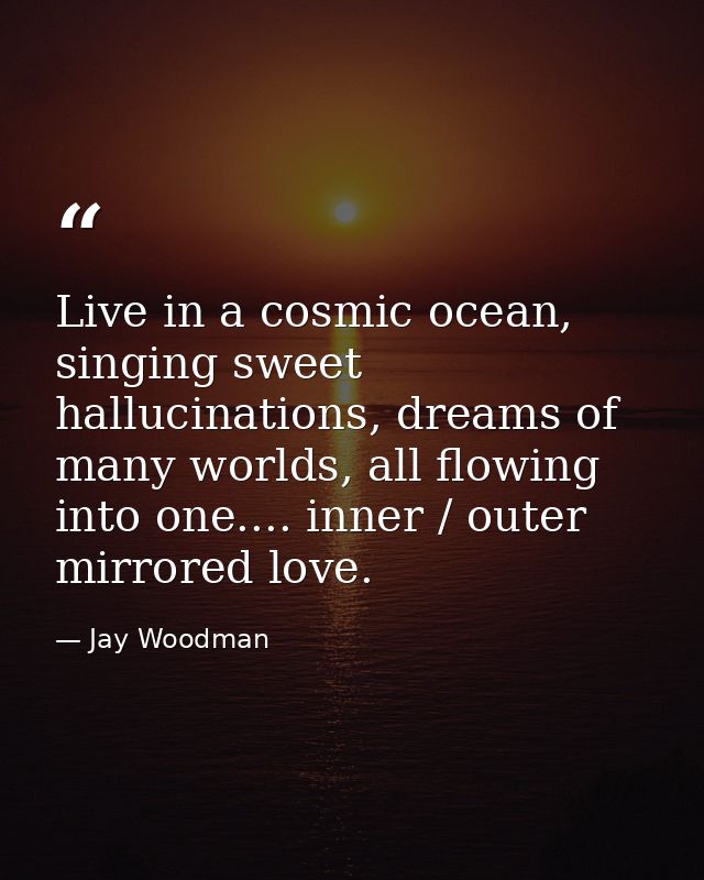 Live in a cosmic ocean, singing sweet hallucinations, dreams of many worlds, all flowing into one.... inner / outer mirr — Jay Woodman
