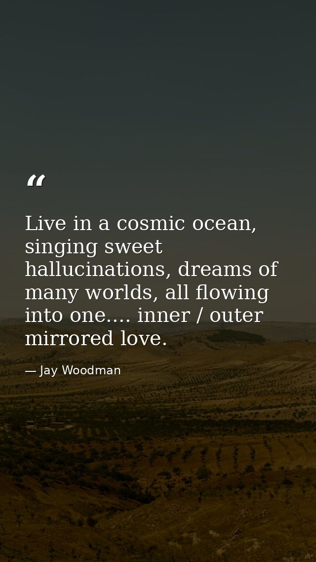Live in a cosmic ocean, singing sweet hallucinations, dreams of many worlds, all flowing into one.... inner / outer mirr — Jay Woodman