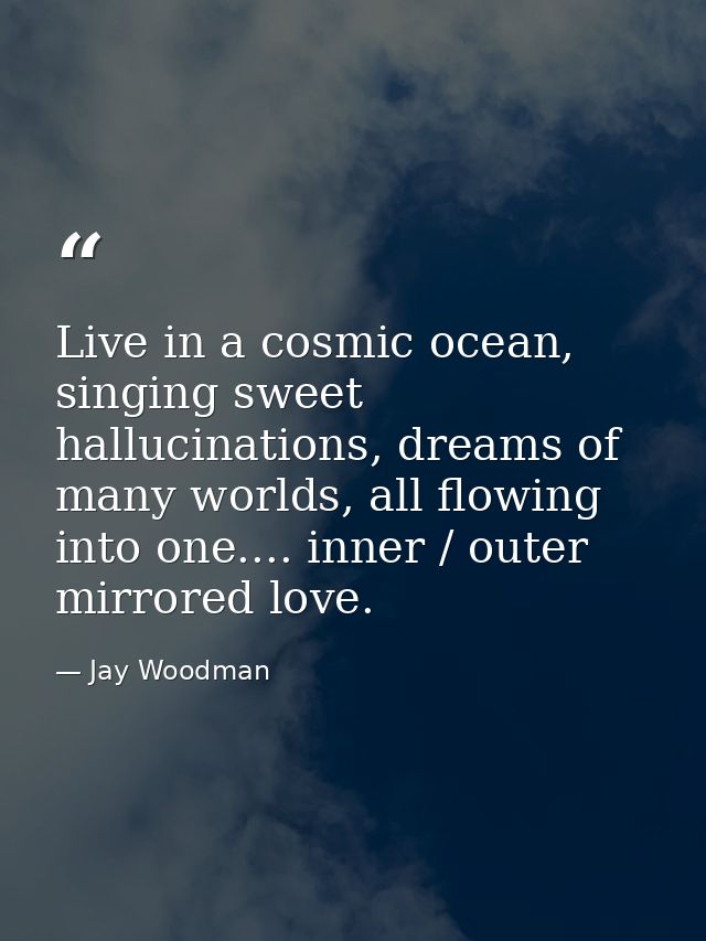 Live in a cosmic ocean, singing sweet hallucinations, dreams of many worlds, all flowing into one.... inner / outer mirr — Jay Woodman