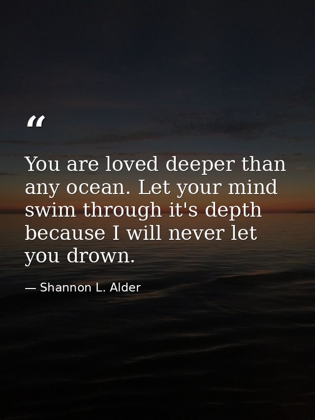 You are loved deeper than any ocean. Let your mind swim through it's depth because I will never let you drown. — Shannon L. Alder