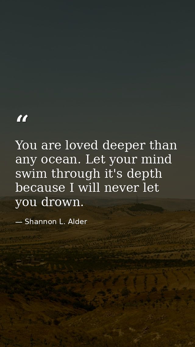 You are loved deeper than any ocean. Let your mind swim through it's depth because I will never let you drown. — Shannon L. Alder