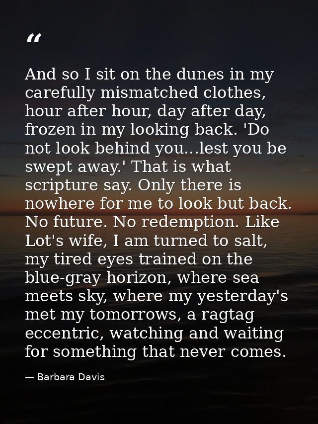 And so I sit on the dunes in my carefully mismatched clothes, hour after hour, day after day, frozen in my looking back. — Barbara Davis
