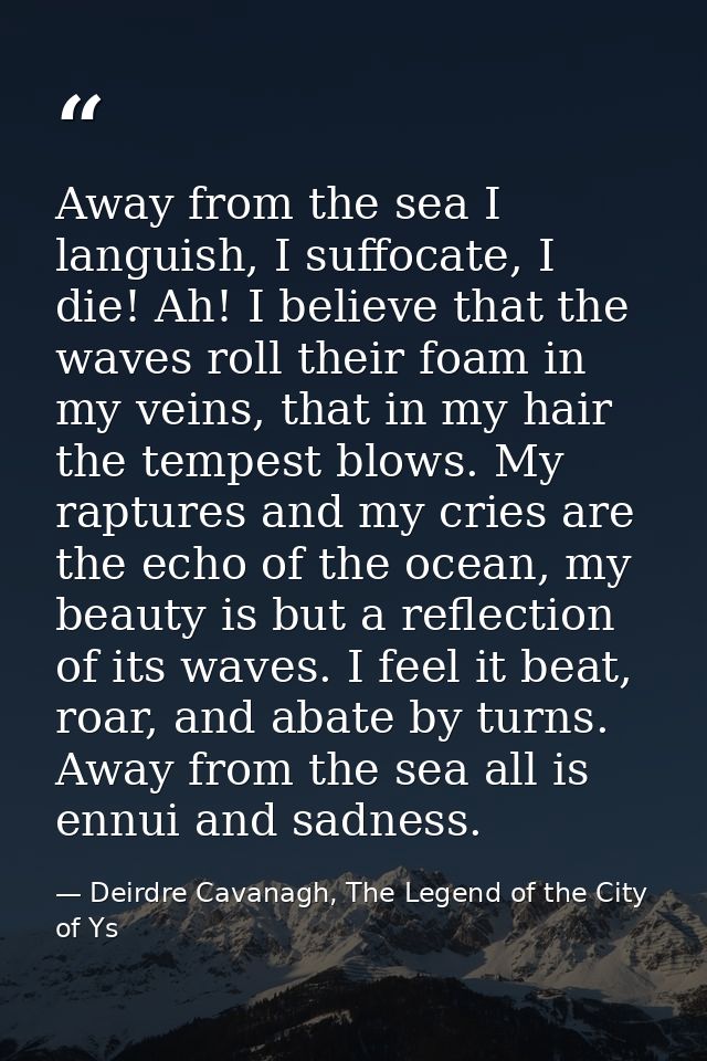 Away from the sea I languish, I suffocate, I die! Ah! I believe that the waves roll their foam in my veins, that in my h — Deirdre Cavanagh, The Legend of the City of Ys