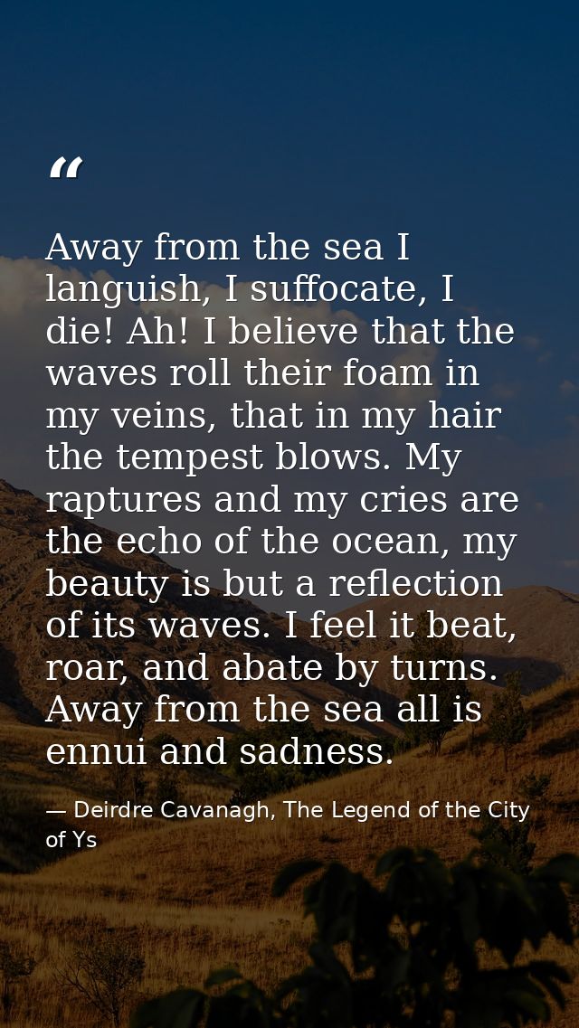 Away from the sea I languish, I suffocate, I die! Ah! I believe that the waves roll their foam in my veins, that in my h — Deirdre Cavanagh, The Legend of the City of Ys