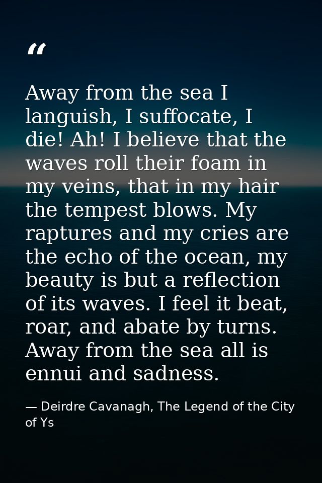 Away from the sea I languish, I suffocate, I die! Ah! I believe that the waves roll their foam in my veins, that in my h — Deirdre Cavanagh, The Legend of the City of Ys