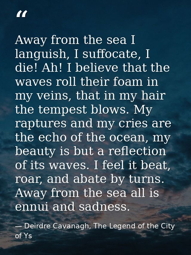 Away from the sea I languish, I suffocate, I die! Ah! I believe that the waves roll their foam in my veins, that in my h — Deirdre Cavanagh, The Legend of the City of Ys