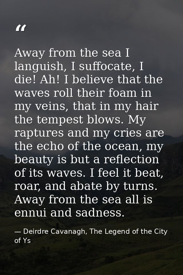 Away from the sea I languish, I suffocate, I die! Ah! I believe that the waves roll their foam in my veins, that in my h — Deirdre Cavanagh, The Legend of the City of Ys