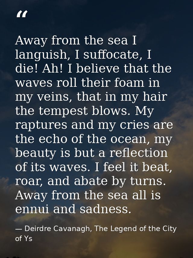 Away from the sea I languish, I suffocate, I die! Ah! I believe that the waves roll their foam in my veins, that in my h — Deirdre Cavanagh, The Legend of the City of Ys
