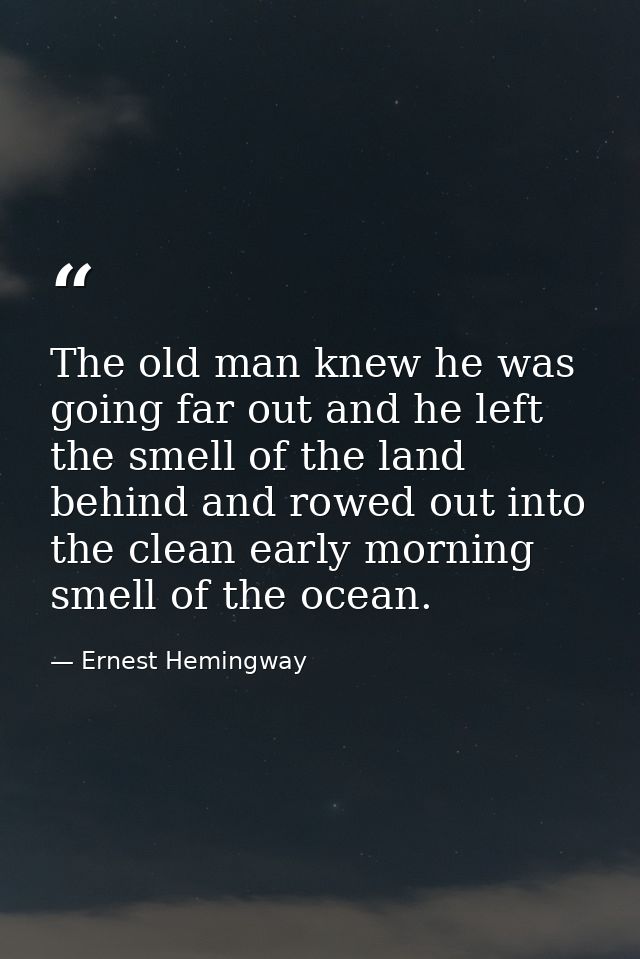 The old man knew he was going far out and he left the smell of the land behind and rowed out into the clean early mornin — Ernest Hemingway