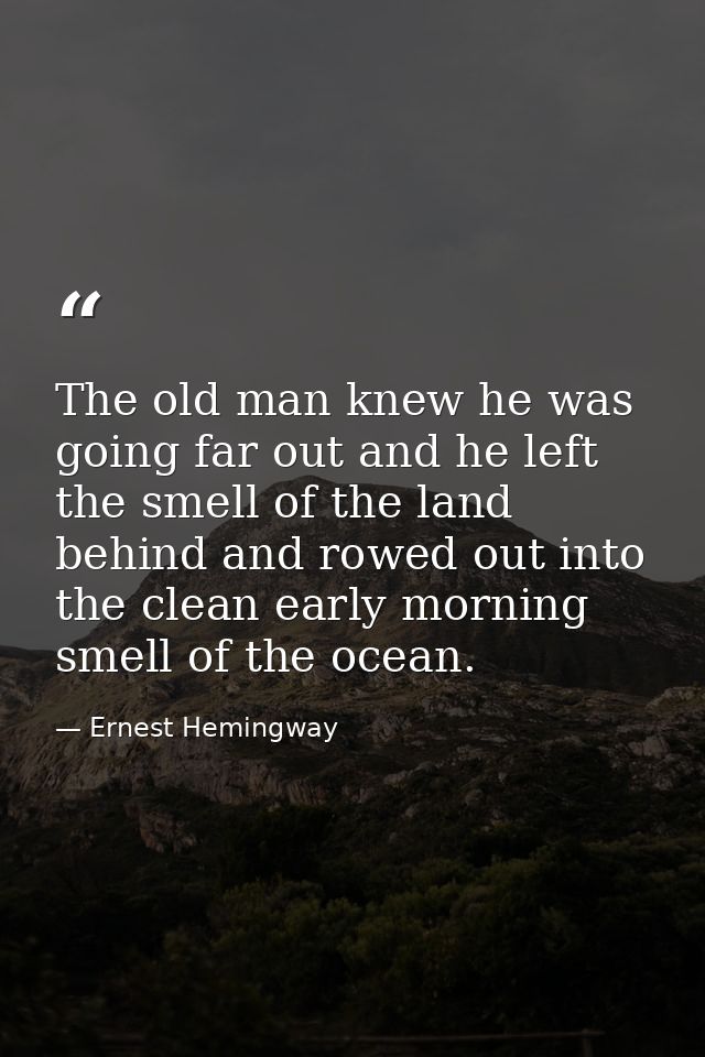 The old man knew he was going far out and he left the smell of the land behind and rowed out into the clean early mornin — Ernest Hemingway