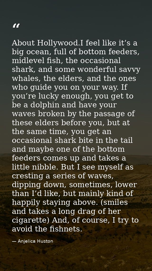 About Hollywood.I feel like it’s a big ocean, full of bottom feeders, midlevel fish, the occasional shark, and some wond — Anjelica Huston