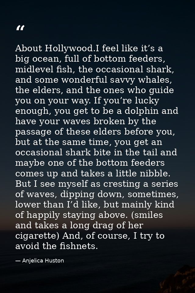 About Hollywood.I feel like it’s a big ocean, full of bottom feeders, midlevel fish, the occasional shark, and some wond — Anjelica Huston