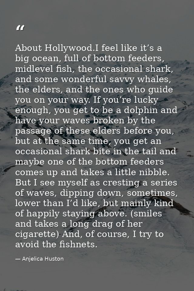 About Hollywood.I feel like it’s a big ocean, full of bottom feeders, midlevel fish, the occasional shark, and some wond — Anjelica Huston