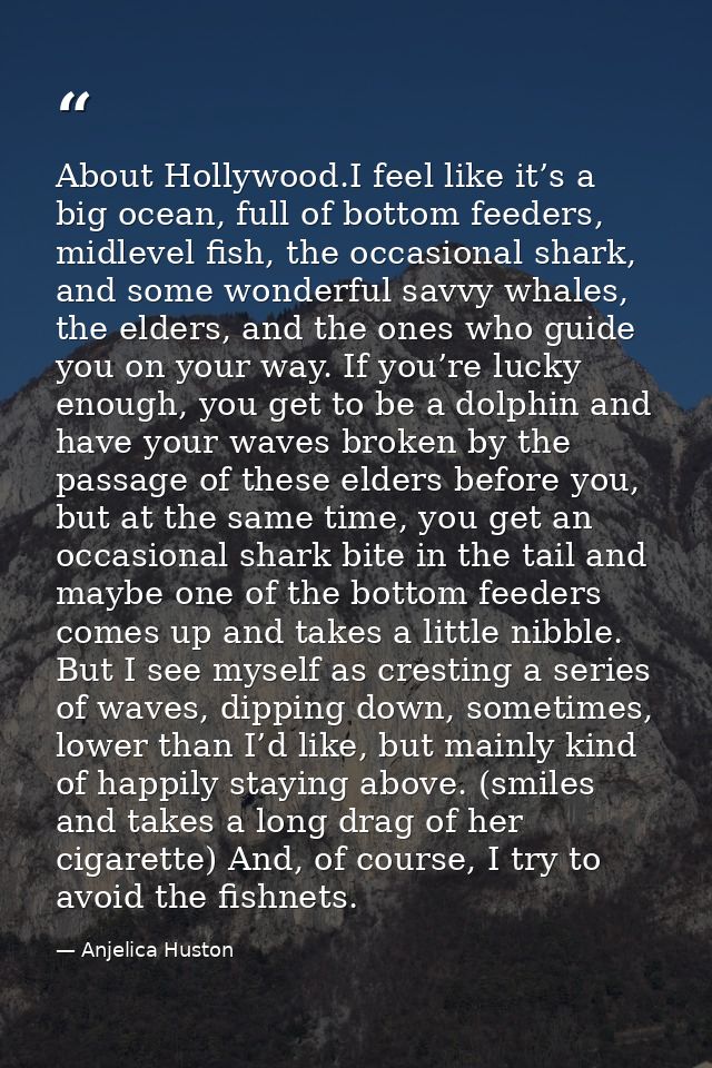 About Hollywood.I feel like it’s a big ocean, full of bottom feeders, midlevel fish, the occasional shark, and some wond — Anjelica Huston