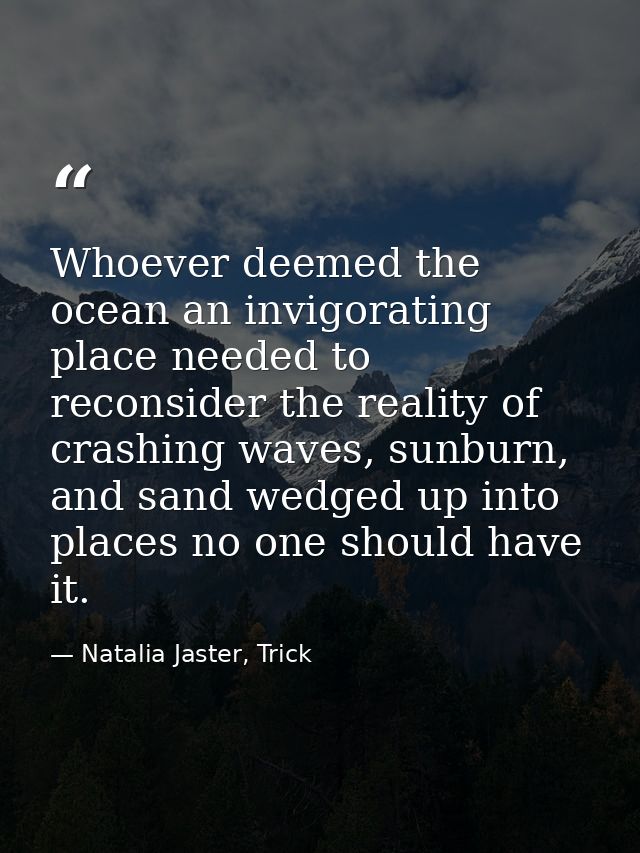 Whoever deemed the ocean an invigorating place needed to reconsider the reality of crashing waves, sunburn, and sand wed — Natalia Jaster, Trick