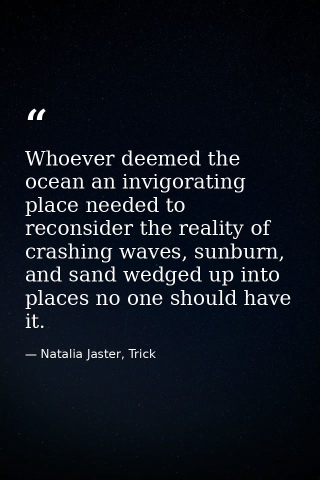 Whoever deemed the ocean an invigorating place needed to reconsider the reality of crashing waves, sunburn, and sand wed — Natalia Jaster, Trick