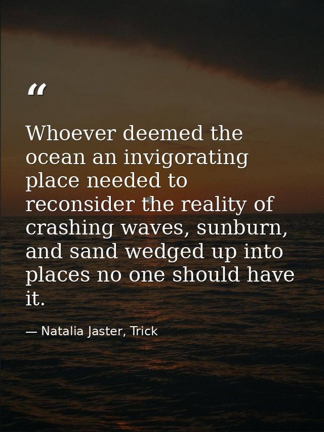 Whoever deemed the ocean an invigorating place needed to reconsider the reality of crashing waves, sunburn, and sand wed — Natalia Jaster, Trick